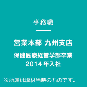 事務職 営業本部 九州支店 保健医療経営学部卒業 2014年入社