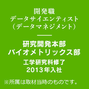 開発職 研究開発本部 バイオメトリックス部 工学研究科修了 2013年入社