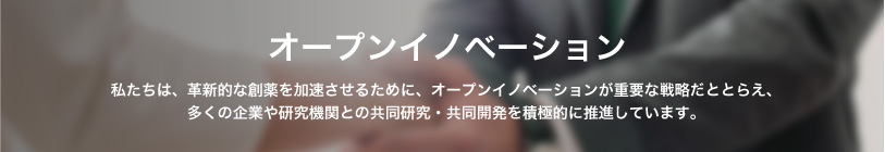 オープンイノベーション 私たちは、革新的な創薬を加速させるために、オープンイノベーションが重要な戦略だととらえ、多くの企業や研究機関とのオープンイノベーションを積極的に推進しています。