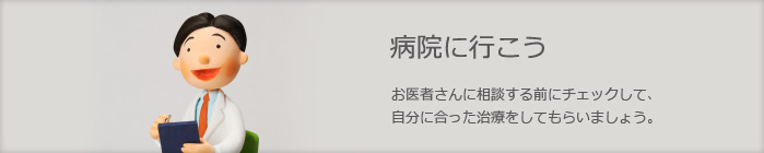 病院に行こう　お医者さんに相談する前にチェックして、自分に合った治療をしてもらいましょう。