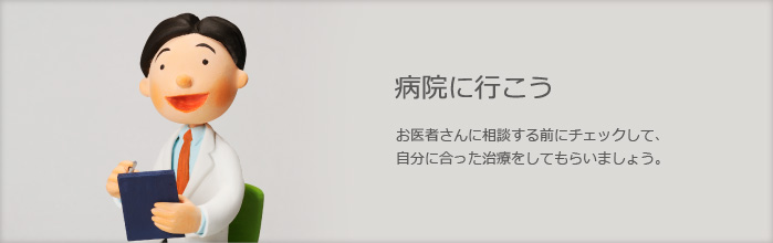 病院に行こう　お医者さんに相談する前にチェックして、自分に合った治療をしてもらいましょう。