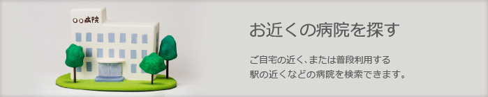 お近くの病院を探す　お医者さんに相談する前にチェックして、自分に合った治療をしてもらいましょう。