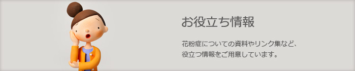 お役立ち情報　花粉症についての資料やリンク集など、役立つ情報をご用意しています。