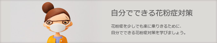 自分でできる花粉症対策　花粉症を少しでも楽に乗りきるために、自分でできる花粉症対策を学びましょう。