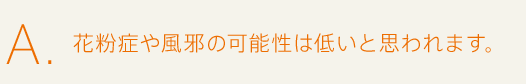 A.花粉症や風邪の可能性は低いと思われます。