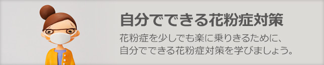 自分でできる花粉症対策　花粉症を少しでも楽に乗りきるために、自分でできる花粉症対策を学びましょう。