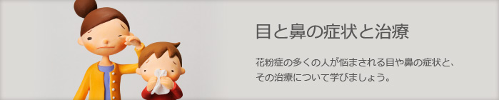 目と鼻の症状と治療　花粉症の多くの人が悩まされる目や鼻の症状と、その治療について学びましょう。