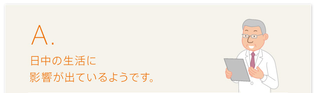 A.日中の生活に影響が出ているようです。