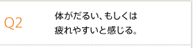 Q2 体がだるい、もしくは疲れやすいと感じる。