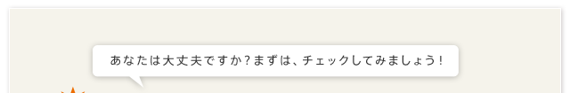 あなたは大丈夫ですか？まずは、チェックしてみましょう！