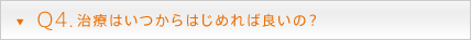 Q4. 治療はいつからはじめれば良いの？