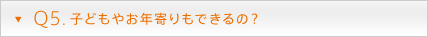 Q5. 子どもやお年寄りもできるの？