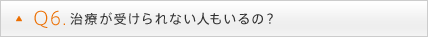 Q6. 治療が受けられない人もいるの？