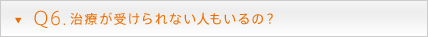 Q6. 治療が受けられない人もいるの？