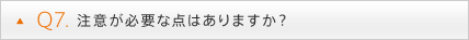 Q7. 注意が必要な点はありますか？