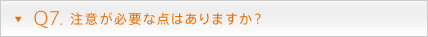 Q7. 注意が必要な点はありますか？