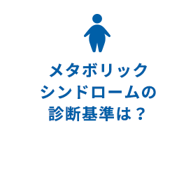 メタボリックシンドロームの診断基準は？