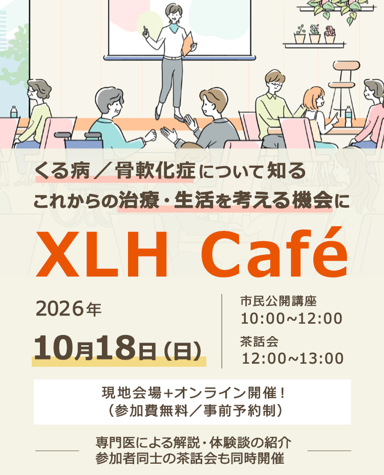 2026年10月18日(日) くる病/骨軟化症について知るこれからの治療·生活を考える機会に XLH Café市民公開講座10:00~12:00 茶話会12:00~13:00 現地会場 + オンライン開催!(参加費無料/事前予約制)専門医による解説·体験談の紹介 参加者同士の茶話会も同時開催
