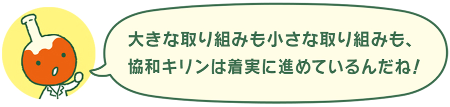 大きな取り組みも小さな取り組みも、協和キリンは着実に進めているんだね!